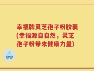 幸福牌灵芝孢子粉胶囊(幸福源自自然，灵芝孢子粉带来健康力量)