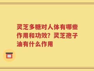 灵芝多糖对人体有哪些作用和功效？灵芝孢子油有什么作用