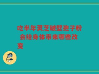 吃半年灵芝破壁孢子粉 会给身体带来哪些改变