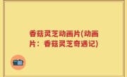 香菇灵芝动画片(动画片：香菇灵芝奇遇记)