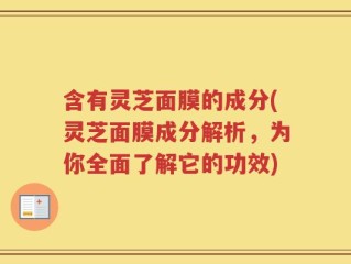含有灵芝面膜的成分(灵芝面膜成分解析，为你全面了解它的功效)