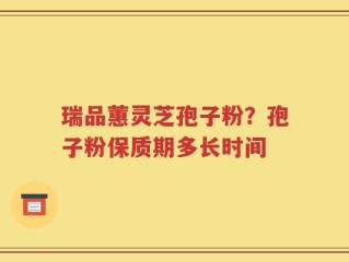 瑞品蕙灵芝孢子粉？孢子粉保质期多长时间