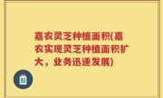 嘉农灵芝种植面积(嘉农实现灵芝种植面积扩大，业务迅速发展)