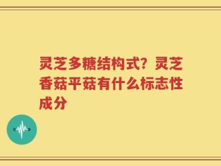 灵芝多糖结构式？灵芝香菇平菇有什么标志性成分