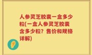 人参灵芝胶囊一盒多少粒(一盒人参灵芝胶囊含多少粒？售价和规格详解)