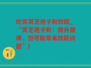 吃完灵芝孢子粉放屁_“灵芝孢子粉：提升健康，但可能带来放屁问题”)