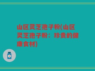 山区灵芝孢子粉(山区灵芝孢子粉：珍贵的健康食材)