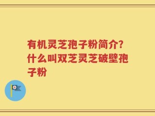 有机灵芝孢子粉简介？什么叫双芝灵芝破壁孢子粉