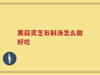 黑蒜灵芝石斛汤怎么做好吃