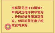 虫草灵芝孢子口服液？听说灵芝孢子粉非常好，身边的好多朋友都在吃，想问问灵芝孢子粉究竟有多好