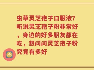 虫草灵芝孢子口服液？听说灵芝孢子粉非常好，身边的好多朋友都在吃，想问问灵芝孢子粉究竟有多好