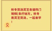 秋冬煲汤灵芝食谱窍门视频(食疗秘方，秋冬用灵芝煲汤，一起来学！