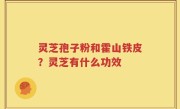 灵芝孢子粉和霍山铁皮？灵芝有什么功效