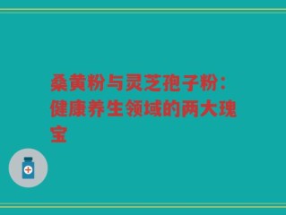桑黄粉与灵芝孢子粉：健康养生领域的两大瑰宝