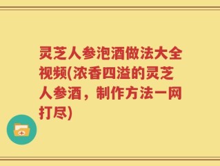灵芝人参泡酒做法大全视频(浓香四溢的灵芝人参酒，制作方法一网打尽)