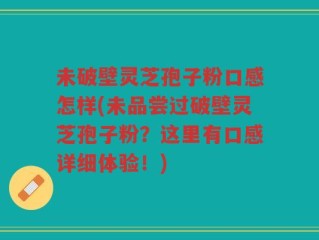未破壁灵芝孢子粉口感怎样(未品尝过破壁灵芝孢子粉？这里有口感详细体验！)