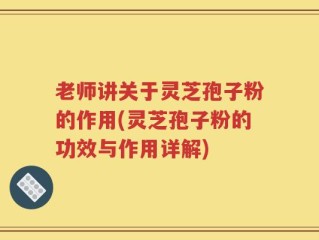 老师讲关于灵芝孢子粉的作用(灵芝孢子粉的功效与作用详解)
