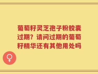 葡萄籽灵芝孢子粉胶囊过期？请问过期的葡萄籽精华还有其他用处吗
