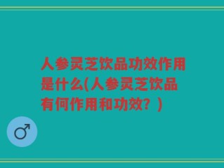 人参灵芝饮品功效作用是什么(人参灵芝饮品有何作用和功效？)