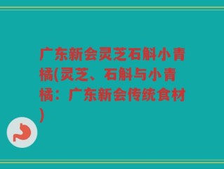 广东新会灵芝石斛小青橘(灵芝、石斛与小青橘：广东新会传统食材)