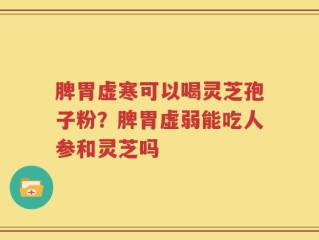 脾胃虚寒可以喝灵芝孢子粉？脾胃虚弱能吃人参和灵芝吗
