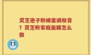灵芝孢子粉蜂蜜调和膏？灵芝粉家庭面膜怎么做