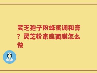 灵芝孢子粉蜂蜜调和膏？灵芝粉家庭面膜怎么做