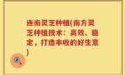 连南灵芝种植(南方灵芝种植技术：高效、稳定，打造丰收的好生意)