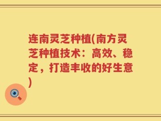 连南灵芝种植(南方灵芝种植技术：高效、稳定，打造丰收的好生意)