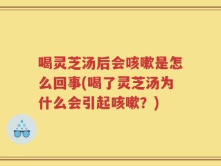 喝灵芝汤后会咳嗽是怎么回事(喝了灵芝汤为什么会引起咳嗽？)