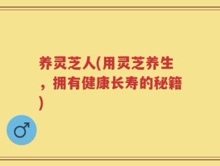 养灵芝人(用灵芝养生，拥有健康长寿的秘籍)