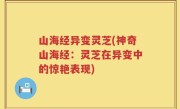 山海经异变灵芝(神奇山海经：灵芝在异变中的惊艳表现)