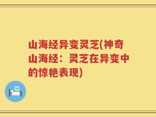 山海经异变灵芝(神奇山海经：灵芝在异变中的惊艳表现)