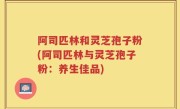 阿司匹林和灵芝孢子粉(阿司匹林与灵芝孢子粉：养生佳品)