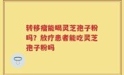 转移瘤能喝灵芝孢子粉吗？放疗患者能吃灵芝孢子粉吗