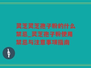 灵芝灵芝孢子粉的什么禁忌_灵芝孢子粉使用禁忌与注意事项指南