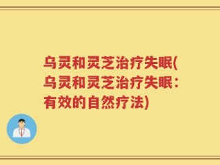 乌灵和灵芝治疗失眠(乌灵和灵芝治疗失眠：有效的自然疗法)