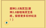 原神2.8海灵芝(原神2.8新增海灵芝系统，探索更多玄妙玩法！)