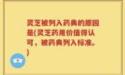 灵芝被列入药典的原因是(灵芝药用价值得认可，被药典列入标准。)