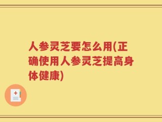 人参灵芝要怎么用(正确使用人参灵芝提高身体健康)