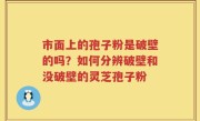 市面上的孢子粉是破壁的吗？如何分辨破壁和没破壁的灵芝孢子粉