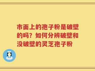 市面上的孢子粉是破壁的吗？如何分辨破壁和没破壁的灵芝孢子粉