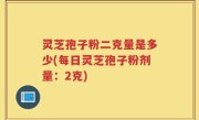 灵芝孢子粉二克量是多少(每日灵芝孢子粉剂量：2克)