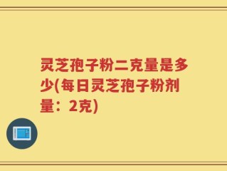 灵芝孢子粉二克量是多少(每日灵芝孢子粉剂量：2克)