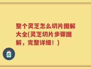 整个灵芝怎么切片图解大全(灵芝切片步骤图解，完整详细！)