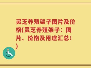 灵芝养殖架子图片及价格(灵芝养殖架子：图片、价格及用途汇总！)
