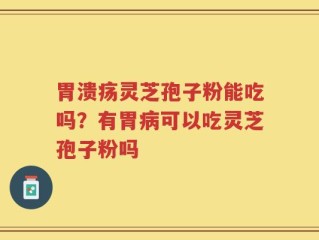 胃溃疡灵芝孢子粉能吃吗？有胃病可以吃灵芝孢子粉吗