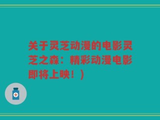 关于灵芝动漫的电影灵芝之森：精彩动漫电影即将上映！)