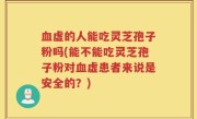 血虚的人能吃灵芝孢子粉吗(能不能吃灵芝孢子粉对血虚患者来说是安全的？)