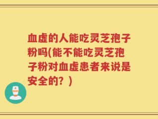 血虚的人能吃灵芝孢子粉吗(能不能吃灵芝孢子粉对血虚患者来说是安全的？)